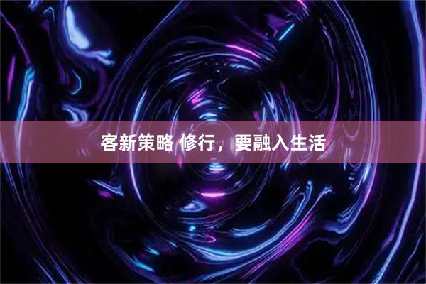 客新策略 修行，要融入生活