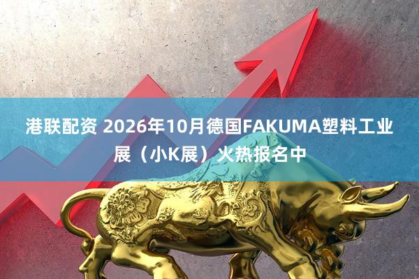 港联配资 2026年10月德国FAKUMA塑料工业展（小K展）火热报名中