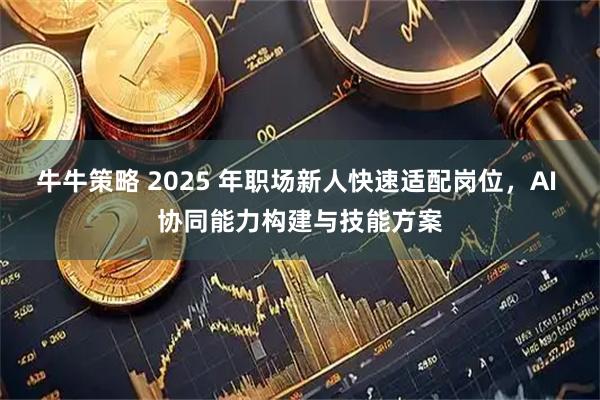 牛牛策略 2025 年职场新人快速适配岗位，AI 协同能力构建与技能方案