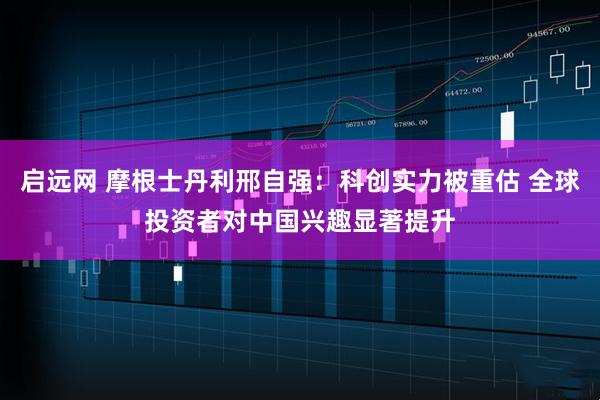 启远网 摩根士丹利邢自强：科创实力被重估 全球投资者对中国兴趣显著提升