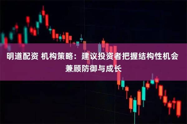 明道配资 机构策略：建议投资者把握结构性机会 兼顾防御与成长