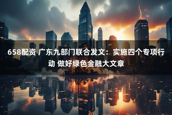 658配资 广东九部门联合发文：实施四个专项行动 做好绿色金融大文章