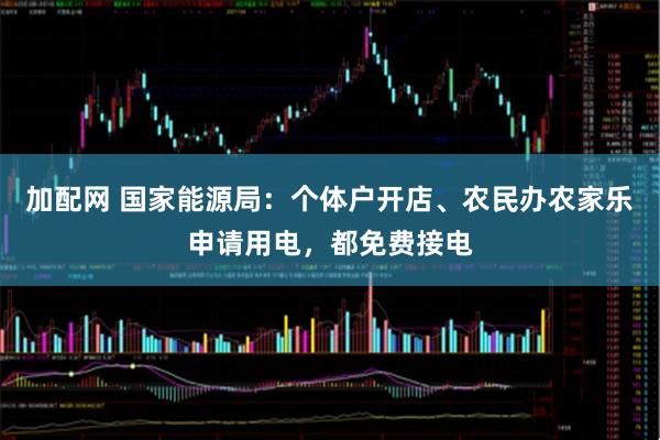 加配网 国家能源局：个体户开店、农民办农家乐申请用电，都免费接电