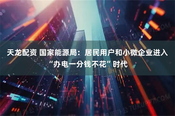 天龙配资 国家能源局：居民用户和小微企业进入“办电一分钱不花”时代