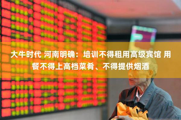 大牛时代 河南明确：培训不得租用高级宾馆 用餐不得上高档菜肴、不得提供烟酒