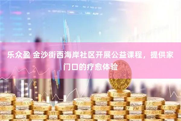 乐众盈 金沙街西海岸社区开展公益课程，提供家门口的疗愈体验