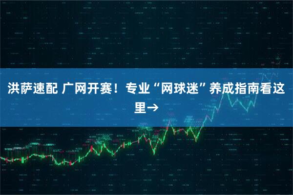 洪萨速配 广网开赛！专业“网球迷”养成指南看这里→