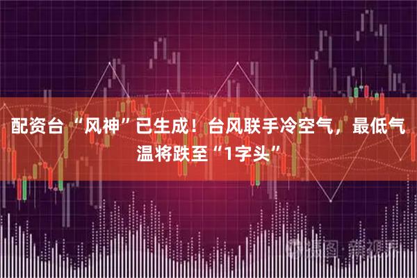 配资台 “风神”已生成！台风联手冷空气，最低气温将跌至“1字头”