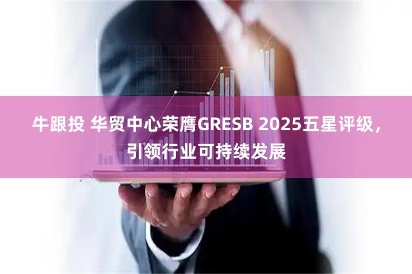 牛跟投 华贸中心荣膺GRESB 2025五星评级,引领行业可持续发展