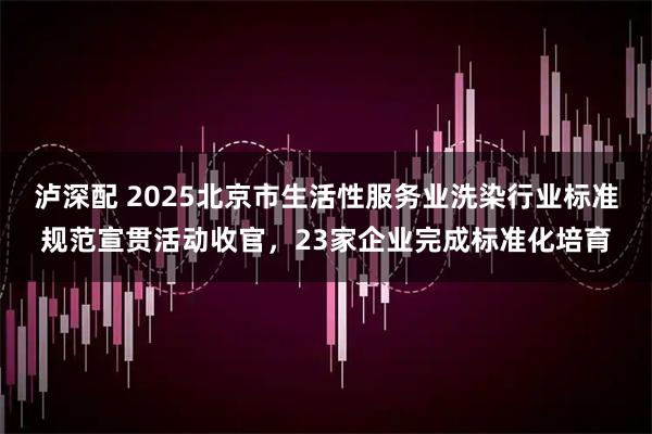 泸深配 2025北京市生活性服务业洗染行业标准规范宣贯活动收官,23家企业完成标准化培育