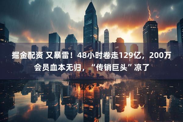 掘金配资 又暴雷！48小时卷走129亿，200万会员血本无归，“传销巨头”凉了