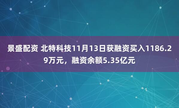 景盛配资 北特科技11月13日获融资买入1186.29万元，融资余额5.35亿元