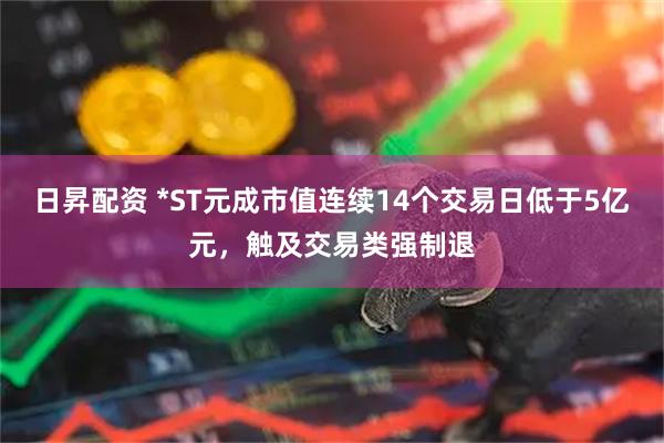 日昇配资 *ST元成市值连续14个交易日低于5亿元，触及交易类强制退