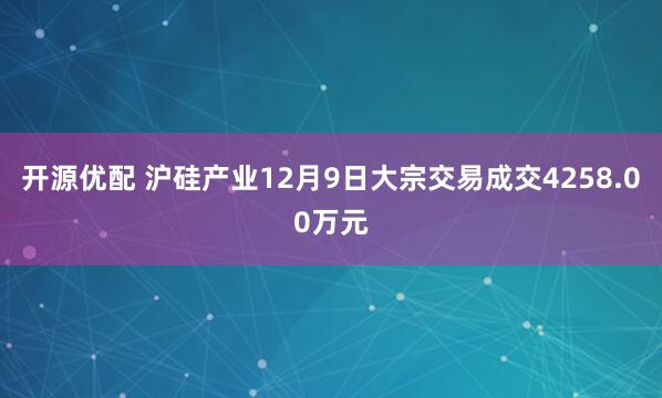 开源优配 沪硅产业12月9日大宗交易成交4258.00万元