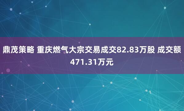 鼎茂策略 重庆燃气大宗交易成交82.83万股 成交额471.31万元