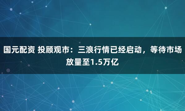 国元配资 投顾观市：三浪行情已经启动，等待市场放量至1.5万亿