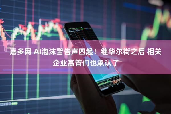 嘉多网 AI泡沫警告声四起！继华尔街之后 相关企业高管们也承认了