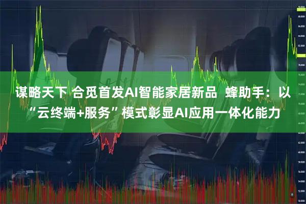 谋略天下 合觅首发AI智能家居新品  蜂助手：以“云终端+服务”模式彰显AI应用一体化能力