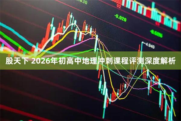 股天下 2026年初高中地理冲刺课程评测深度解析