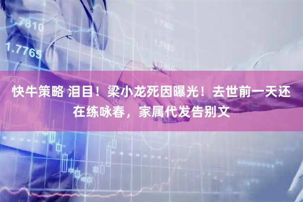 快牛策略 泪目！梁小龙死因曝光！去世前一天还在练咏春，家属代发告别文