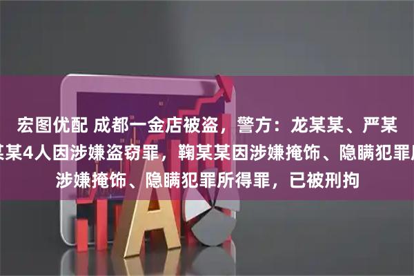 宏图优配 成都一金店被盗，警方：龙某某、严某某、夏某某、刘某某4人因涉嫌盗窃罪，鞠某某因涉嫌掩饰、隐瞒犯罪所得罪，已被刑拘