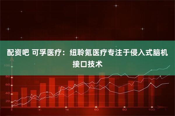 配资吧 可孚医疗：纽聆氪医疗专注于侵入式脑机接口技术