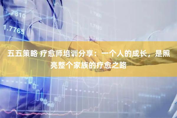 五五策略 疗愈师培训分享：一个人的成长，是照亮整个家族的疗愈之路