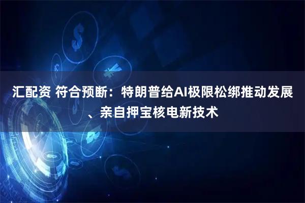 汇配资 符合预断：特朗普给AI极限松绑推动发展、亲自押宝核电新技术