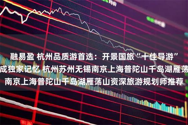 融易盈 杭州品质游首选：开景国旅“十佳导游”小宇，让每一场旅行都成独家记忆 杭州苏州无锡南京上海普陀山千岛湖雁荡山资深旅游规划师推荐