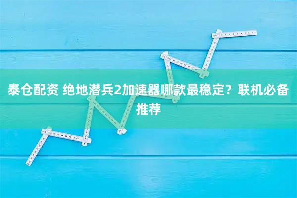 泰仓配资 绝地潜兵2加速器哪款最稳定？联机必备推荐