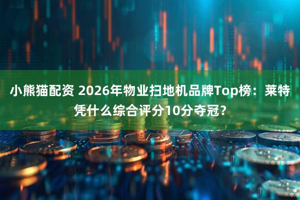 小熊猫配资 2026年物业扫地机品牌Top榜：莱特凭什么综合评分10分夺冠？
