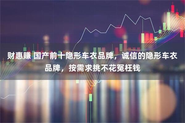 财惠赚 国产前十隐形车衣品牌，诚信的隐形车衣品牌，按需求挑不花冤枉钱
