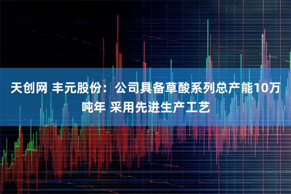天创网 丰元股份：公司具备草酸系列总产能10万吨年 采用先进生产工艺