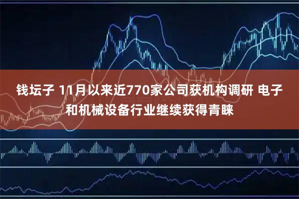 钱坛子 11月以来近770家公司获机构调研 电子和机械设备行业继续获得青睐