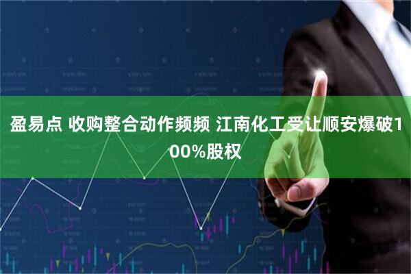 盈易点 收购整合动作频频 江南化工受让顺安爆破100%股权