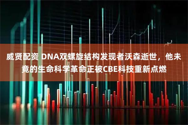 威贤配资 DNA双螺旋结构发现者沃森逝世，他未竟的生命科学革命正被CBE科技重新点燃