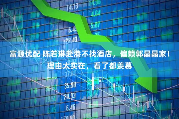 富源优配 陈若琳赴港不找酒店，偏赖郭晶晶家！理由太实在，看了都羡慕