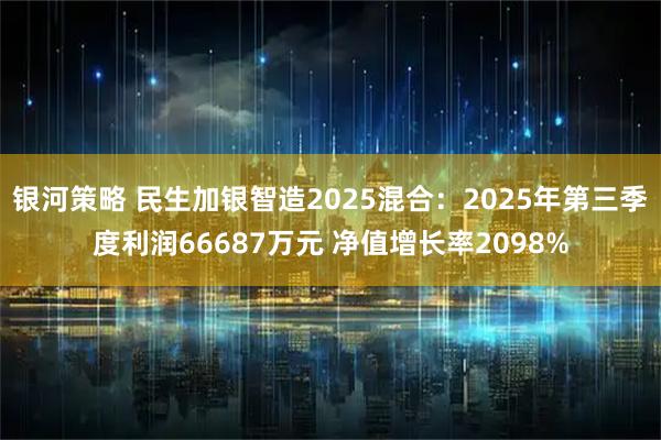 银河策略 民生加银智造2025混合：2025年第三季度利润66687万元 净值增长率2098%