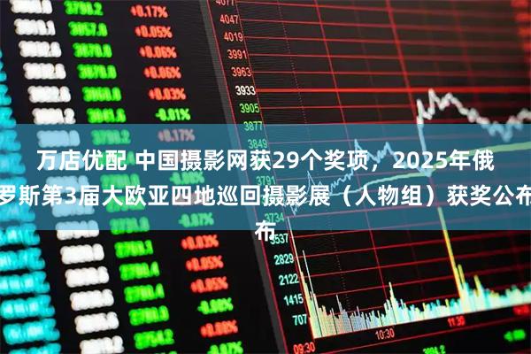 万店优配 中国摄影网获29个奖项，2025年俄罗斯第3届大欧亚四地巡回摄影展（人物组）获奖公布