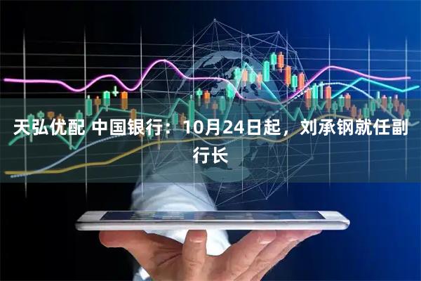天弘优配 中国银行：10月24日起，刘承钢就任副行长
