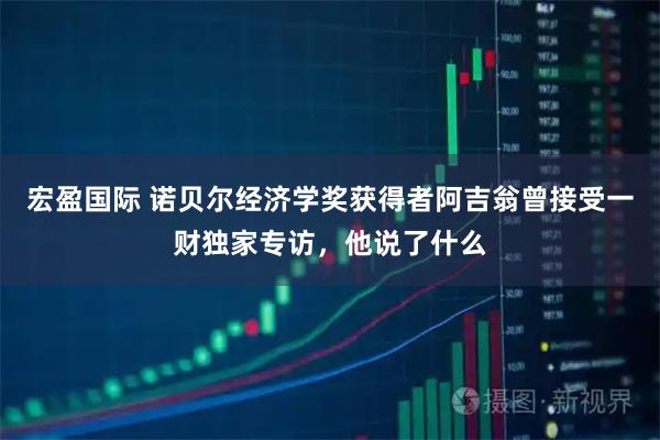 宏盈国际 诺贝尔经济学奖获得者阿吉翁曾接受一财独家专访，他说了什么