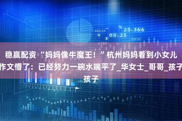 稳赢配资 “妈妈像牛魔王!”杭州妈妈看到小女儿作文懵了:已经努力一碗水端平了_华女士_哥哥_孩子