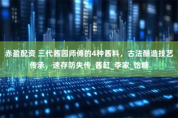 赤盈配资 三代酱园师傅的4种酱料，古法酿造技艺传承，速存防失传_酱缸_李家_饴糖
