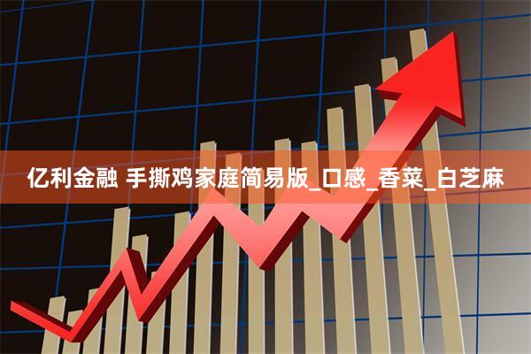 亿利金融 手撕鸡家庭简易版_口感_香菜_白芝麻