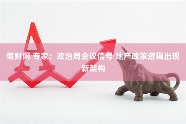 恒财网 专家：政治局会议信号 地产政策逻辑出现新架构
