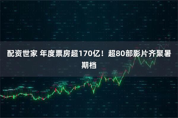 配资世家 年度票房超170亿！超80部影片齐聚暑期档