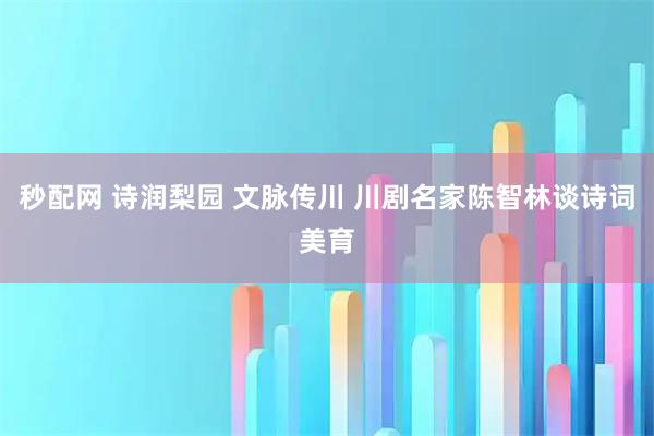 秒配网 诗润梨园 文脉传川 川剧名家陈智林谈诗词美育