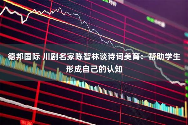 德邦国际 川剧名家陈智林谈诗词美育：帮助学生形成自己的认知